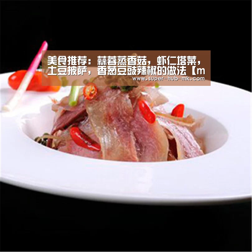 美食推荐:蒜蓉蒸香菇,虾仁塔菜,土豆披萨,香葱豆豉辣椒的做法【mk体育注册】(图1) mk体育平台