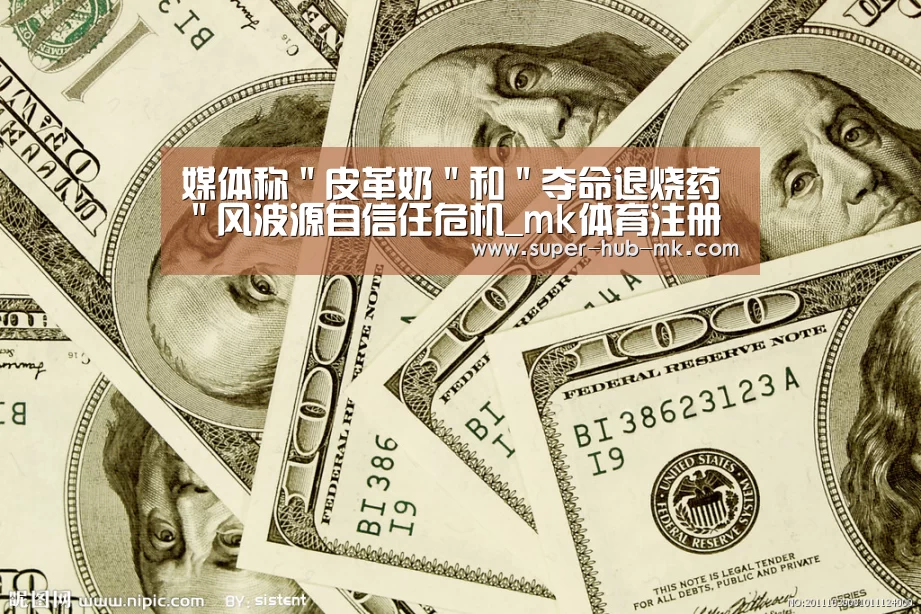 媒体称"皮革奶"和"夺命退烧药"风波源自信任危机_mk体育注册(图1) mk体育平台