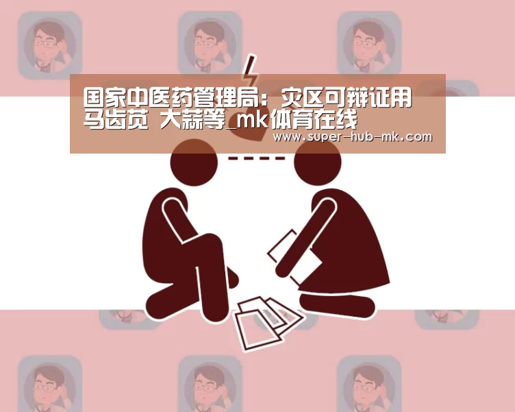 国家中医药管理局:灾区可辩证用马齿苋 大蒜等_mk体育在线(图1) mk体育注册